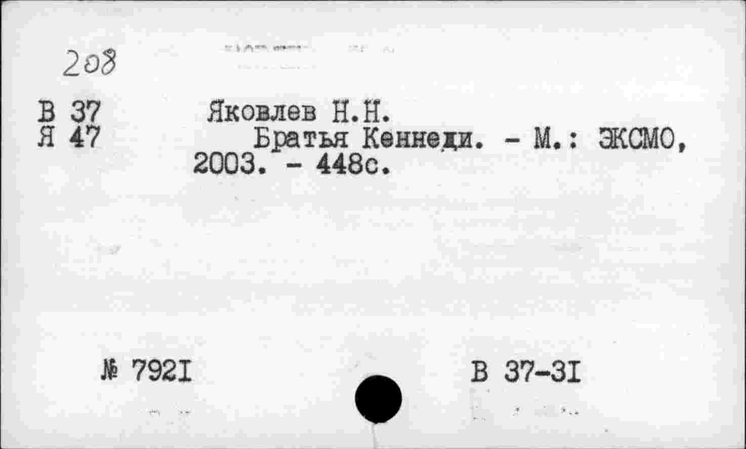 ﻿2аЗ
В 37 Яковлев Н.Н.
Я 47	Братья Кеннеди. - М.: ЭКСМО,
2003. - 448с.
Я 7921
В 37-31